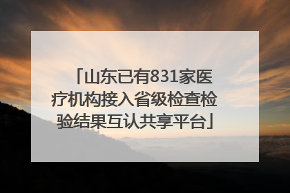 山东已有831家医疗机构接入省级检查检验结果互认共享平台